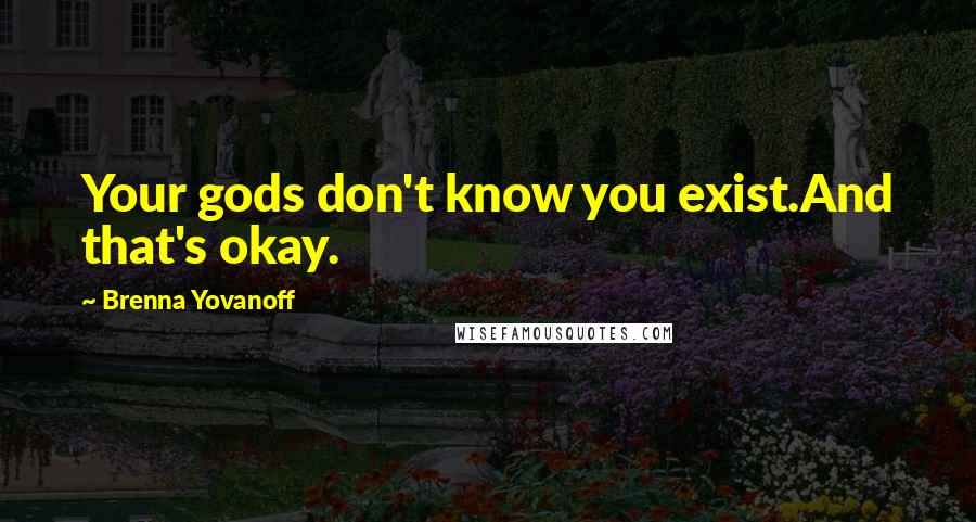 Brenna Yovanoff Quotes: Your gods don't know you exist.And that's okay.