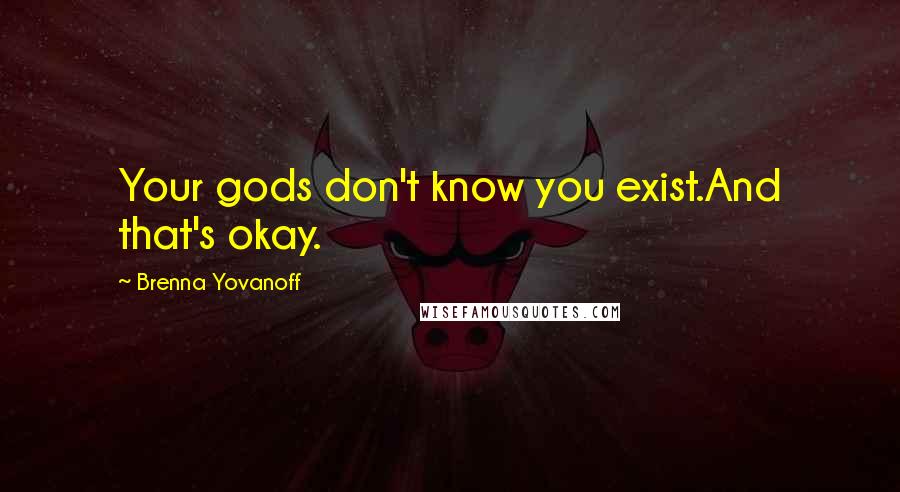 Brenna Yovanoff Quotes: Your gods don't know you exist.And that's okay.