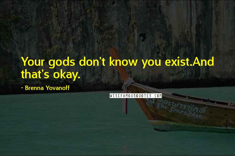 Brenna Yovanoff Quotes: Your gods don't know you exist.And that's okay.