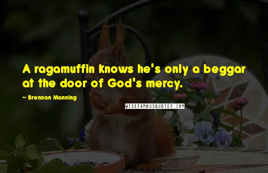 Brennan Manning Quotes: A ragamuffin knows he's only a beggar at the door of God's mercy.