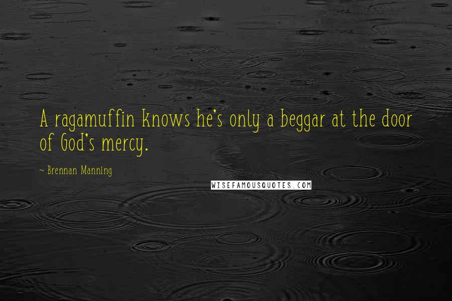 Brennan Manning Quotes: A ragamuffin knows he's only a beggar at the door of God's mercy.