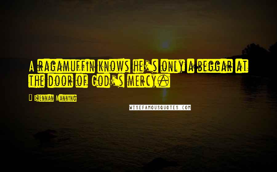 Brennan Manning Quotes: A ragamuffin knows he's only a beggar at the door of God's mercy.