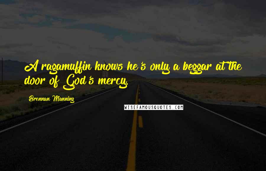 Brennan Manning Quotes: A ragamuffin knows he's only a beggar at the door of God's mercy.