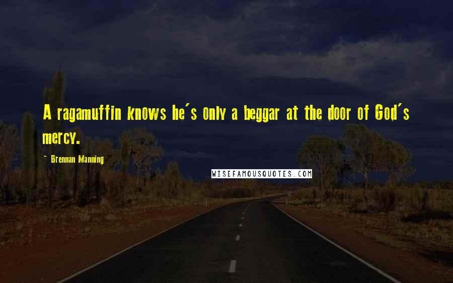 Brennan Manning Quotes: A ragamuffin knows he's only a beggar at the door of God's mercy.