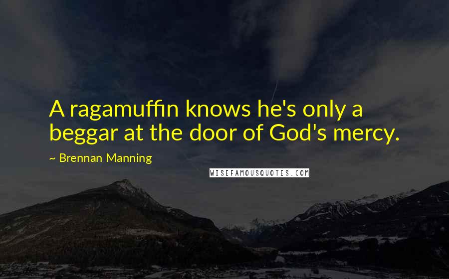 Brennan Manning Quotes: A ragamuffin knows he's only a beggar at the door of God's mercy.