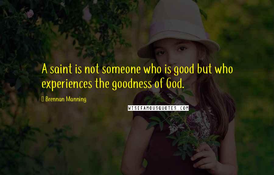 Brennan Manning Quotes: A saint is not someone who is good but who experiences the goodness of God.