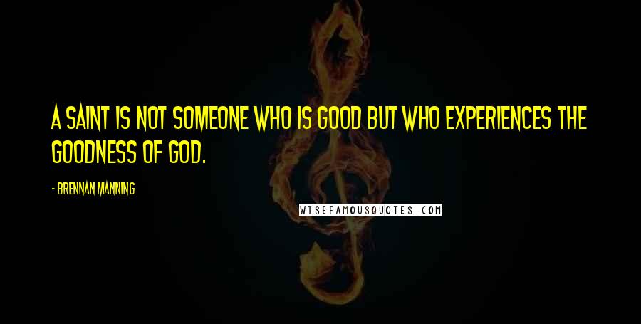Brennan Manning Quotes: A saint is not someone who is good but who experiences the goodness of God.