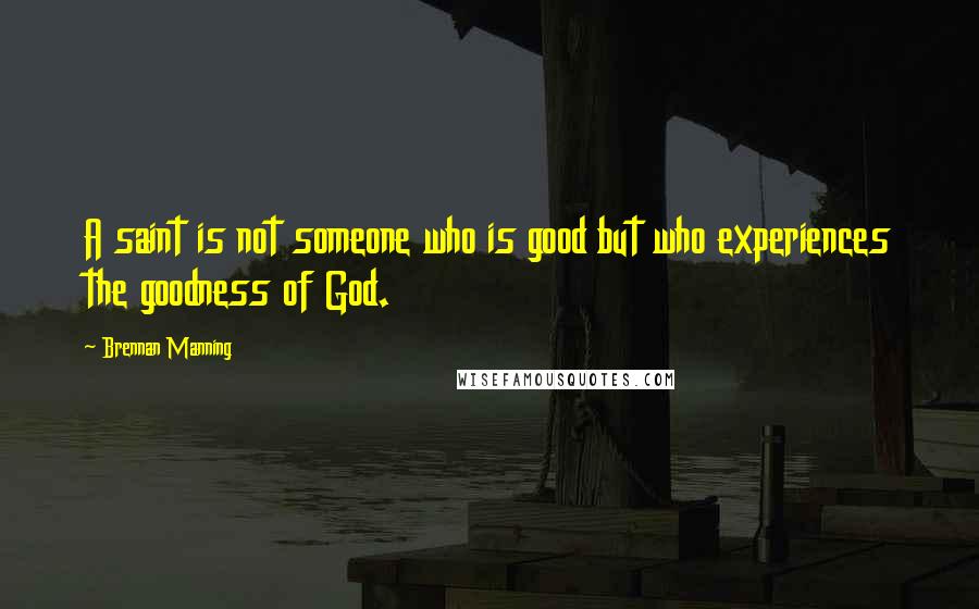 Brennan Manning Quotes: A saint is not someone who is good but who experiences the goodness of God.