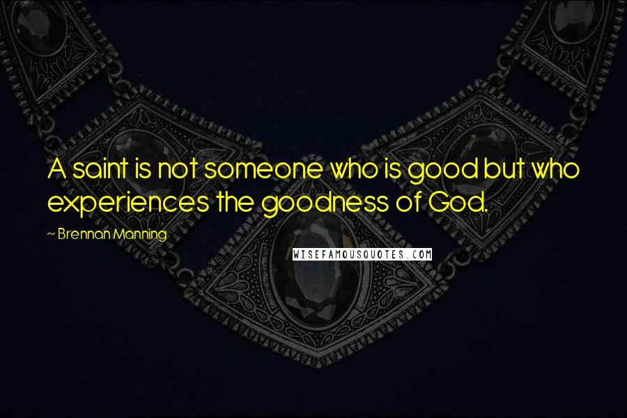 Brennan Manning Quotes: A saint is not someone who is good but who experiences the goodness of God.