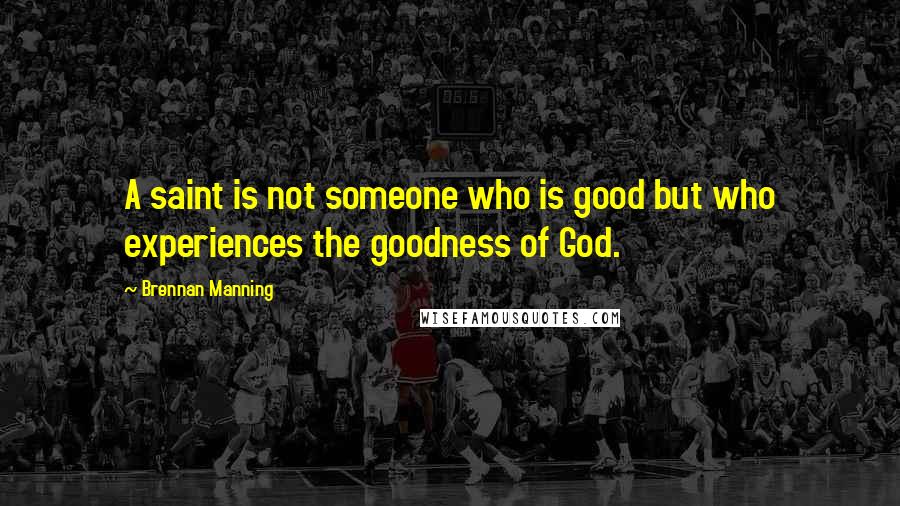 Brennan Manning Quotes: A saint is not someone who is good but who experiences the goodness of God.