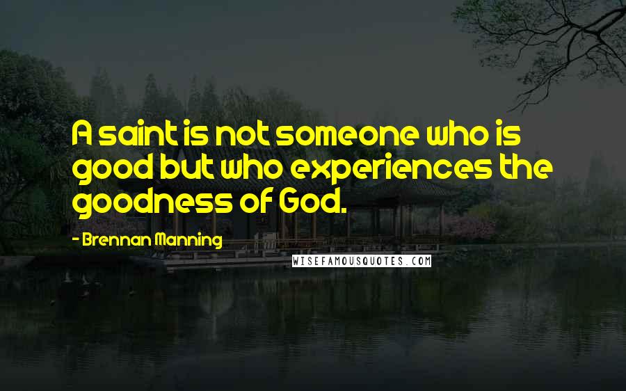 Brennan Manning Quotes: A saint is not someone who is good but who experiences the goodness of God.