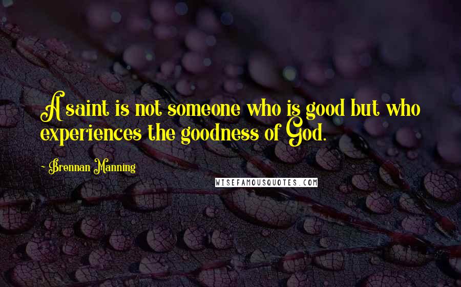 Brennan Manning Quotes: A saint is not someone who is good but who experiences the goodness of God.