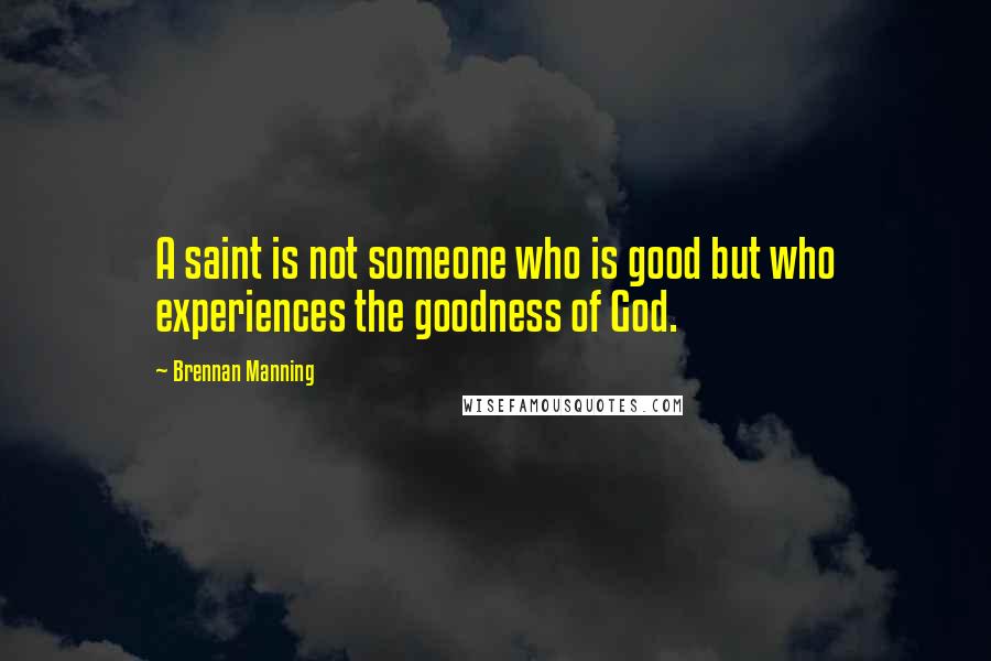 Brennan Manning Quotes: A saint is not someone who is good but who experiences the goodness of God.