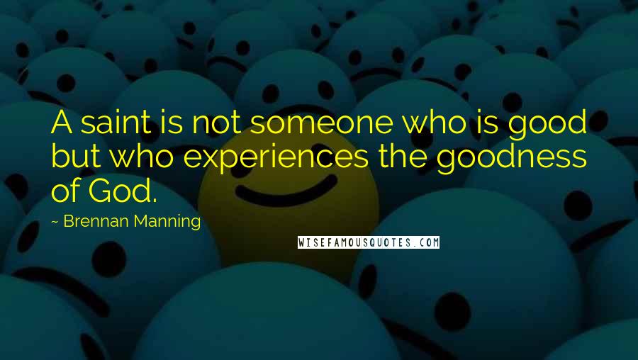 Brennan Manning Quotes: A saint is not someone who is good but who experiences the goodness of God.