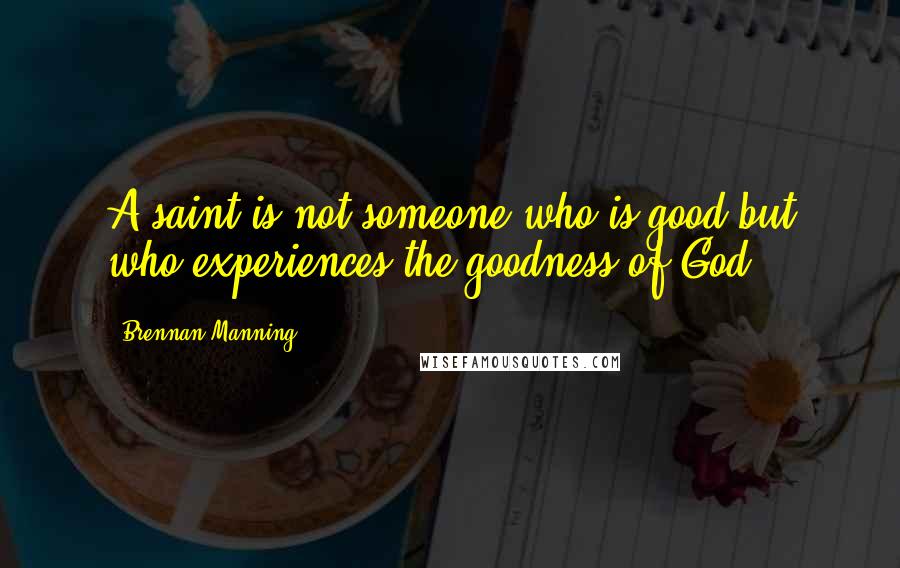 Brennan Manning Quotes: A saint is not someone who is good but who experiences the goodness of God.