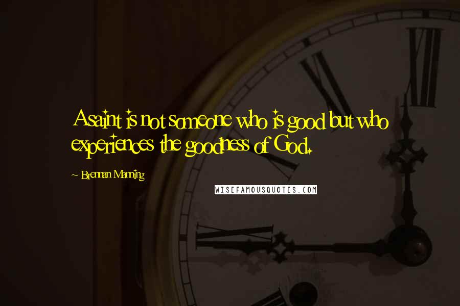 Brennan Manning Quotes: A saint is not someone who is good but who experiences the goodness of God.