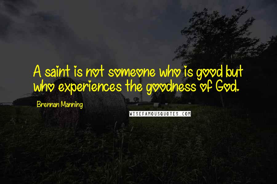 Brennan Manning Quotes: A saint is not someone who is good but who experiences the goodness of God.