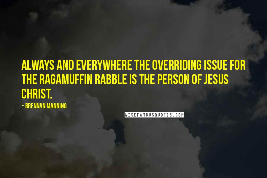 Brennan Manning Quotes: ALWAYS AND EVERYWHERE the overriding issue for the ragamuffin rabble is the person of Jesus Christ.