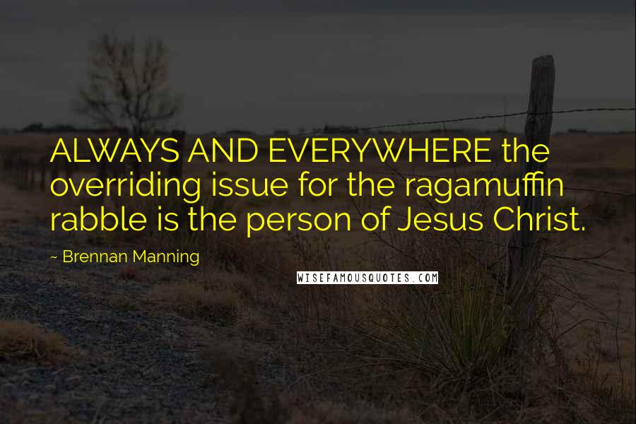 Brennan Manning Quotes: ALWAYS AND EVERYWHERE the overriding issue for the ragamuffin rabble is the person of Jesus Christ.