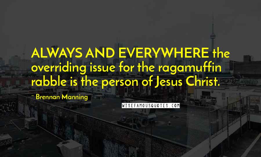 Brennan Manning Quotes: ALWAYS AND EVERYWHERE the overriding issue for the ragamuffin rabble is the person of Jesus Christ.