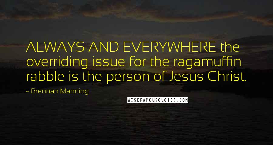 Brennan Manning Quotes: ALWAYS AND EVERYWHERE the overriding issue for the ragamuffin rabble is the person of Jesus Christ.