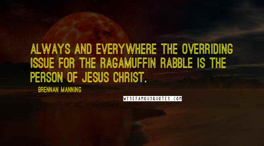 Brennan Manning Quotes: ALWAYS AND EVERYWHERE the overriding issue for the ragamuffin rabble is the person of Jesus Christ.