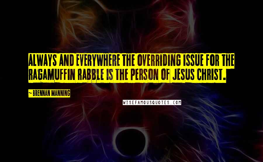 Brennan Manning Quotes: ALWAYS AND EVERYWHERE the overriding issue for the ragamuffin rabble is the person of Jesus Christ.