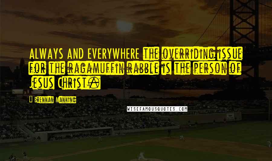 Brennan Manning Quotes: ALWAYS AND EVERYWHERE the overriding issue for the ragamuffin rabble is the person of Jesus Christ.