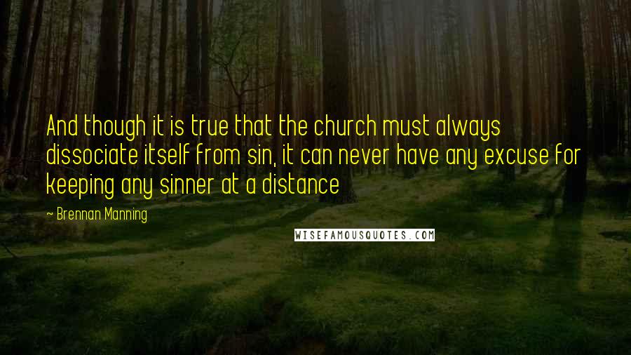 Brennan Manning Quotes: And though it is true that the church must always dissociate itself from sin, it can never have any excuse for keeping any sinner at a distance