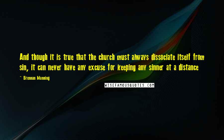 Brennan Manning Quotes: And though it is true that the church must always dissociate itself from sin, it can never have any excuse for keeping any sinner at a distance