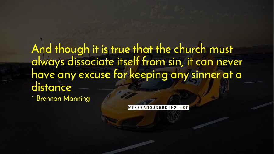 Brennan Manning Quotes: And though it is true that the church must always dissociate itself from sin, it can never have any excuse for keeping any sinner at a distance