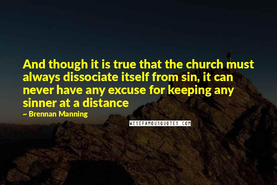 Brennan Manning Quotes: And though it is true that the church must always dissociate itself from sin, it can never have any excuse for keeping any sinner at a distance