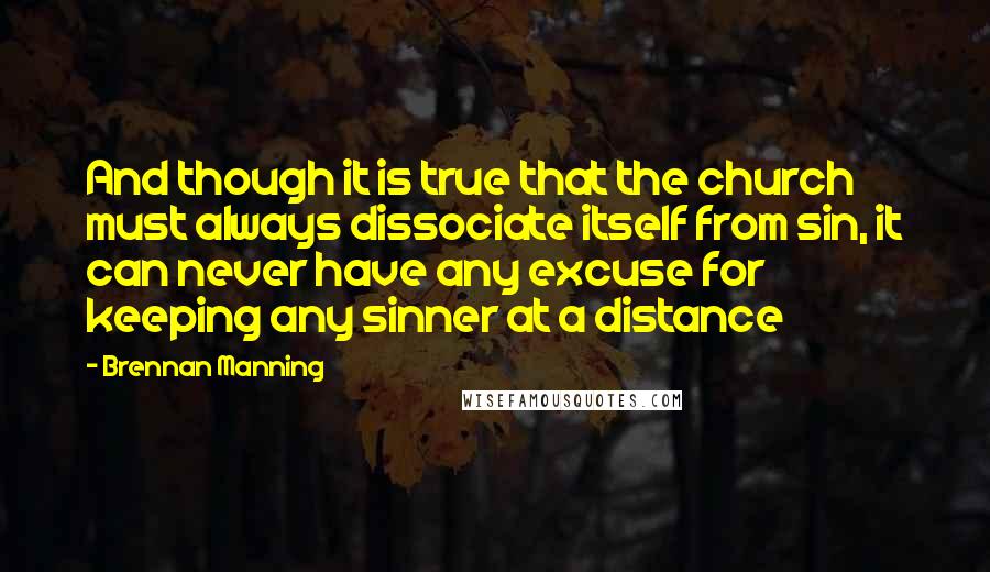 Brennan Manning Quotes: And though it is true that the church must always dissociate itself from sin, it can never have any excuse for keeping any sinner at a distance