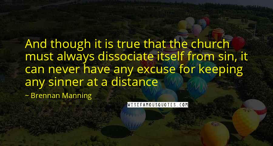 Brennan Manning Quotes: And though it is true that the church must always dissociate itself from sin, it can never have any excuse for keeping any sinner at a distance