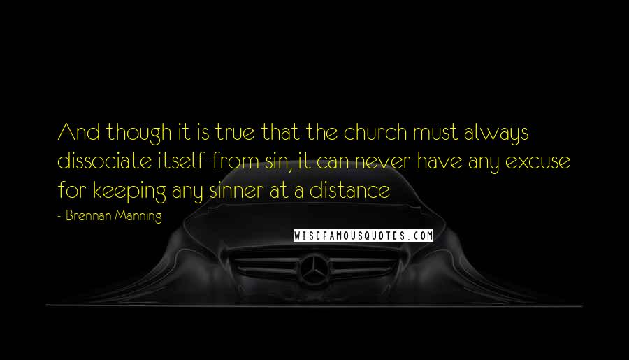 Brennan Manning Quotes: And though it is true that the church must always dissociate itself from sin, it can never have any excuse for keeping any sinner at a distance