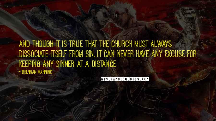 Brennan Manning Quotes: And though it is true that the church must always dissociate itself from sin, it can never have any excuse for keeping any sinner at a distance