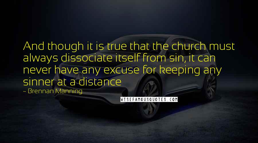 Brennan Manning Quotes: And though it is true that the church must always dissociate itself from sin, it can never have any excuse for keeping any sinner at a distance