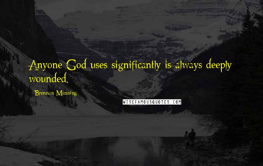 Brennan Manning Quotes: Anyone God uses significantly is always deeply wounded.