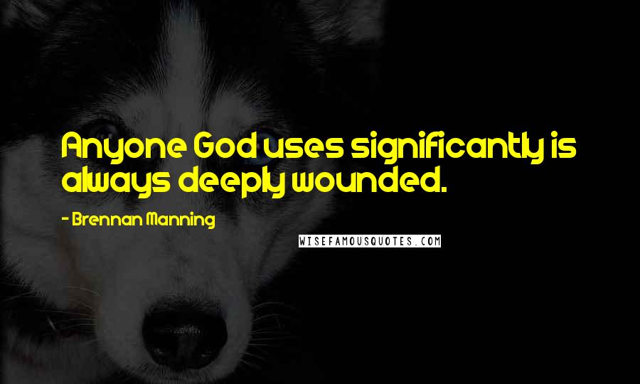Brennan Manning Quotes: Anyone God uses significantly is always deeply wounded.