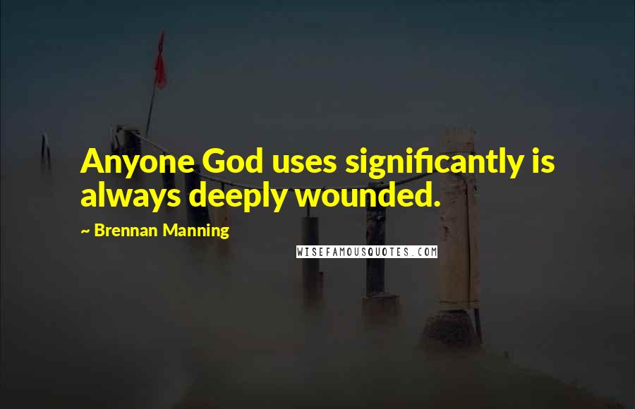 Brennan Manning Quotes: Anyone God uses significantly is always deeply wounded.