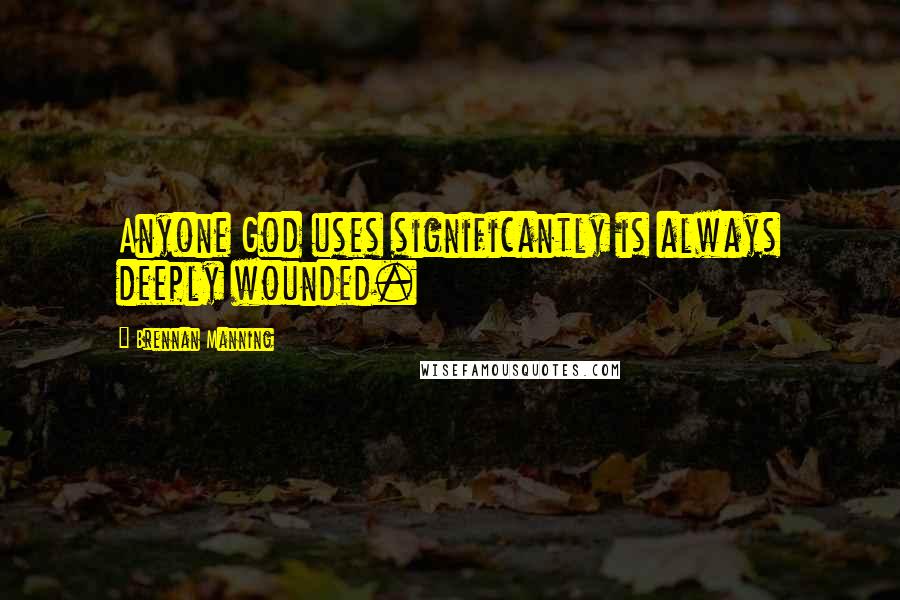 Brennan Manning Quotes: Anyone God uses significantly is always deeply wounded.