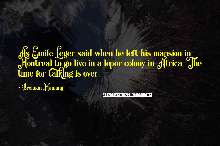Brennan Manning Quotes: As Emile Leger said when he left his mansion in Montreal to go live in a leper colony in Africa, The time for talking is over.