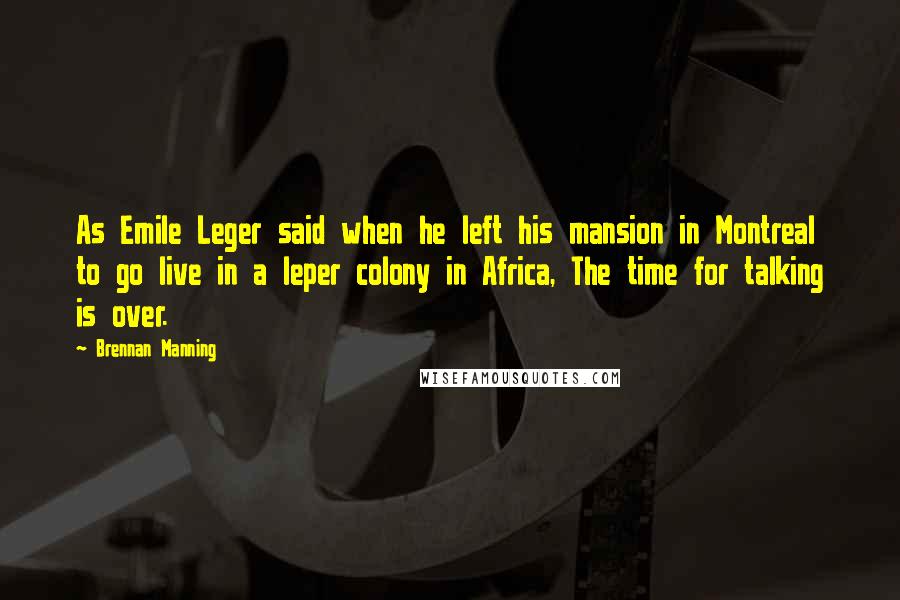 Brennan Manning Quotes: As Emile Leger said when he left his mansion in Montreal to go live in a leper colony in Africa, The time for talking is over.
