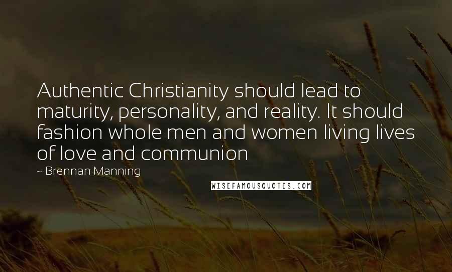 Brennan Manning Quotes: Authentic Christianity should lead to maturity, personality, and reality. It should fashion whole men and women living lives of love and communion