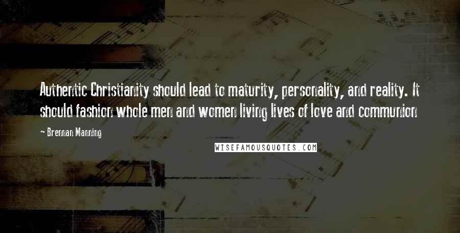 Brennan Manning Quotes: Authentic Christianity should lead to maturity, personality, and reality. It should fashion whole men and women living lives of love and communion