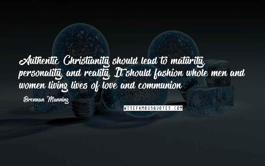 Brennan Manning Quotes: Authentic Christianity should lead to maturity, personality, and reality. It should fashion whole men and women living lives of love and communion