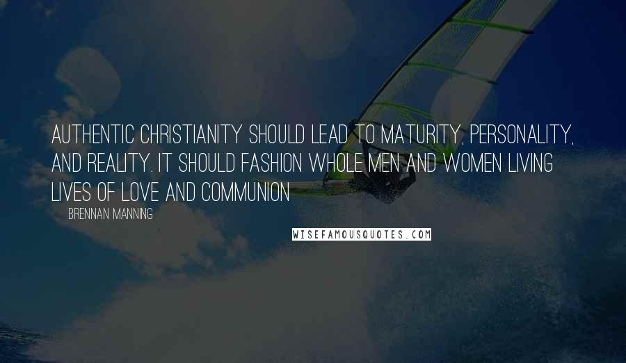 Brennan Manning Quotes: Authentic Christianity should lead to maturity, personality, and reality. It should fashion whole men and women living lives of love and communion