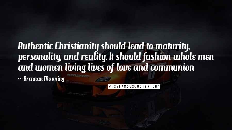 Brennan Manning Quotes: Authentic Christianity should lead to maturity, personality, and reality. It should fashion whole men and women living lives of love and communion