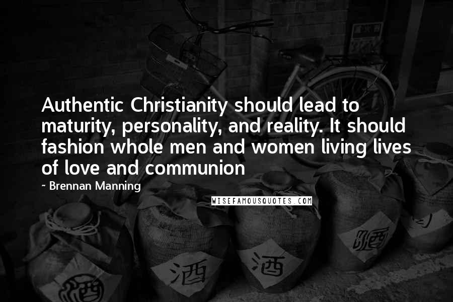 Brennan Manning Quotes: Authentic Christianity should lead to maturity, personality, and reality. It should fashion whole men and women living lives of love and communion