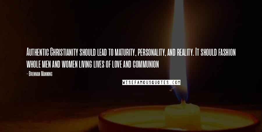 Brennan Manning Quotes: Authentic Christianity should lead to maturity, personality, and reality. It should fashion whole men and women living lives of love and communion